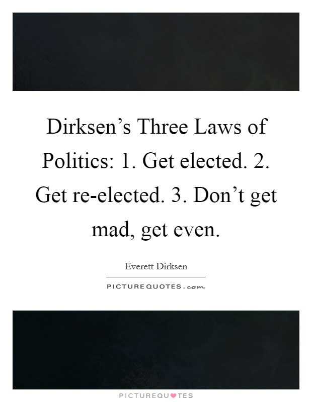 Dirksen's Three Laws of Politics: 1. Get elected. 2. Get re-elected. 3. Don't get mad, get even Picture Quote #1