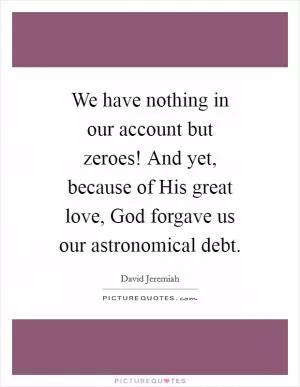 We have nothing in our account but zeroes! And yet, because of His great love, God forgave us our astronomical debt Picture Quote #1