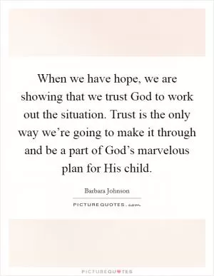 When we have hope, we are showing that we trust God to work out the situation. Trust is the only way we’re going to make it through and be a part of God’s marvelous plan for His child Picture Quote #1