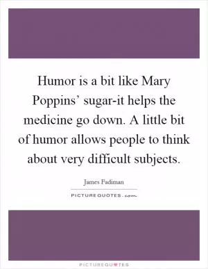 Humor is a bit like Mary Poppins’ sugar-it helps the medicine go down. A little bit of humor allows people to think about very difficult subjects Picture Quote #1