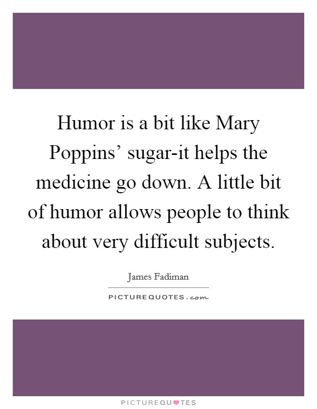 Humor is a bit like Mary Poppins' sugar-it helps the medicine go down. A little bit of humor allows people to think about very difficult subjects Picture Quote #1