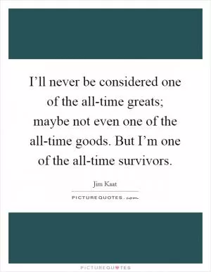 I’ll never be considered one of the all-time greats; maybe not even one of the all-time goods. But I’m one of the all-time survivors Picture Quote #1