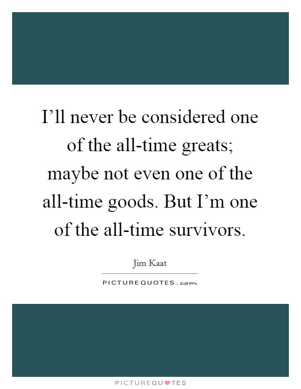 I'll never be considered one of the all-time greats; maybe not even one of the all-time goods. But I'm one of the all-time survivors Picture Quote #1