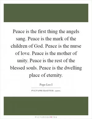 Peace is the first thing the angels sang. Peace is the mark of the children of God. Peace is the nurse of love. Peace is the mother of unity. Peace is the rest of the blessed souls. Peace is the dwelling place of eternity Picture Quote #1