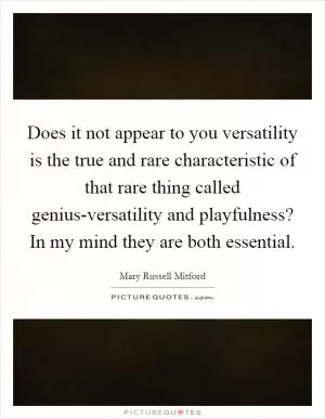 Does it not appear to you versatility is the true and rare characteristic of that rare thing called genius-versatility and playfulness? In my mind they are both essential Picture Quote #1