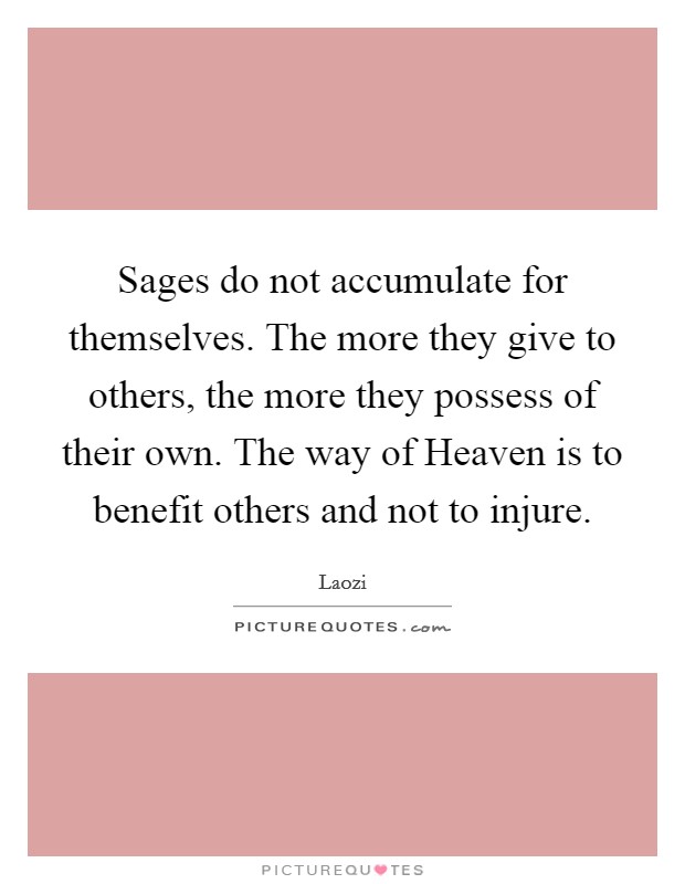 Sages do not accumulate for themselves. The more they give to others, the more they possess of their own. The way of Heaven is to benefit others and not to injure Picture Quote #1