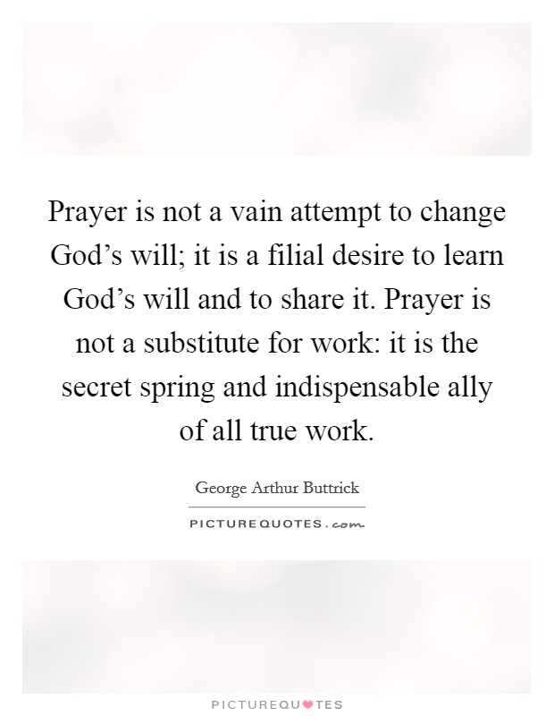 Prayer is not a vain attempt to change God's will; it is a filial desire to learn God's will and to share it. Prayer is not a substitute for work: it is the secret spring and indispensable ally of all true work Picture Quote #1