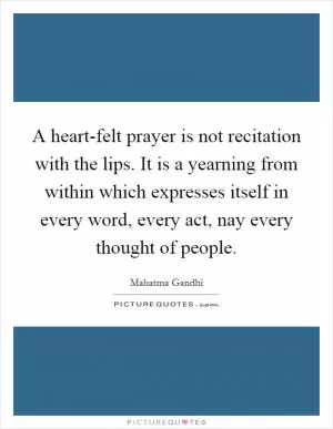 A heart-felt prayer is not recitation with the lips. It is a yearning from within which expresses itself in every word, every act, nay every thought of people Picture Quote #1