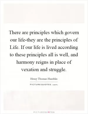 There are principles which govern our life-they are the principles of Life. If our life is lived according to these principles all is well, and harmony reigns in place of vexation and struggle Picture Quote #1