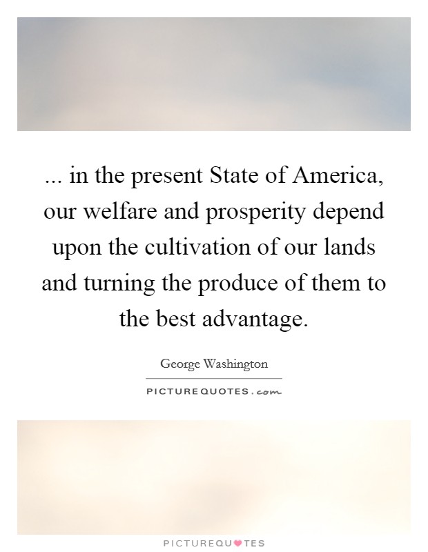 ... in the present State of America, our welfare and prosperity depend upon the cultivation of our lands and turning the produce of them to the best advantage Picture Quote #1
