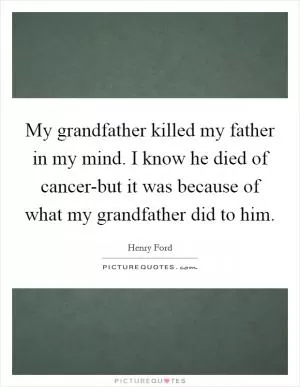 My grandfather killed my father in my mind. I know he died of cancer-but it was because of what my grandfather did to him Picture Quote #1