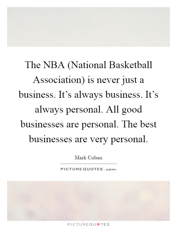 The NBA (National Basketball Association) is never just a business. It's always business. It's always personal. All good businesses are personal. The best businesses are very personal Picture Quote #1