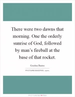 There were two dawns that morning. One the orderly sunrise of God, followed by man’s fireball at the base of that rocket Picture Quote #1