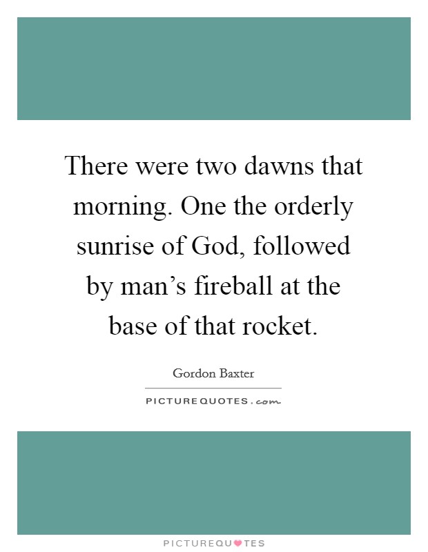 There were two dawns that morning. One the orderly sunrise of God, followed by man's fireball at the base of that rocket Picture Quote #1