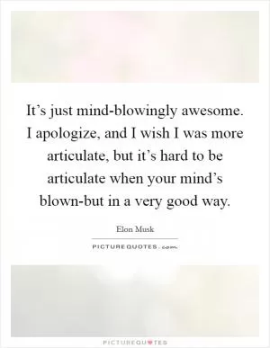 It’s just mind-blowingly awesome. I apologize, and I wish I was more articulate, but it’s hard to be articulate when your mind’s blown-but in a very good way Picture Quote #1