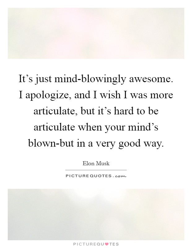 It's just mind-blowingly awesome. I apologize, and I wish I was more articulate, but it's hard to be articulate when your mind's blown-but in a very good way Picture Quote #1