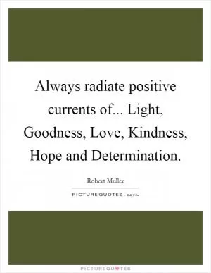 Always radiate positive currents of... Light, Goodness, Love, Kindness, Hope and Determination Picture Quote #1