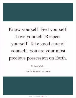 Know yourself. Feel yourself. Love yourself. Respect yourself. Take good care of yourself. You are your most precious possession on Earth Picture Quote #1