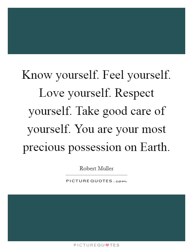 Know yourself. Feel yourself. Love yourself. Respect yourself. Take good care of yourself. You are your most precious possession on Earth Picture Quote #1