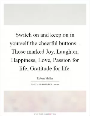 Switch on and keep on in yourself the cheerful buttons... Those marked Joy, Laughter, Happiness, Love, Passion for life, Gratitude for life Picture Quote #1