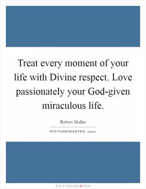 Treat every moment of your life with Divine respect. Love passionately your God-given miraculous life Picture Quote #1