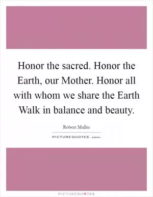 Honor the sacred. Honor the Earth, our Mother. Honor all with whom we share the Earth Walk in balance and beauty Picture Quote #1
