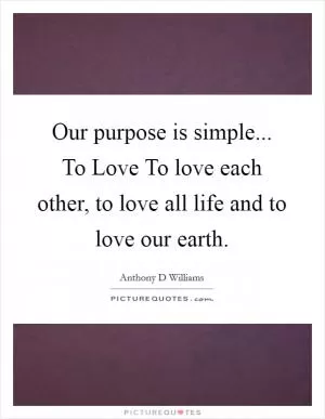 Our purpose is simple... To Love To love each other, to love all life and to love our earth Picture Quote #1