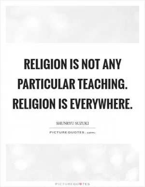 Religion is not any particular teaching. Religion is everywhere Picture Quote #1