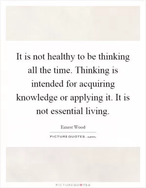 It is not healthy to be thinking all the time. Thinking is intended for acquiring knowledge or applying it. It is not essential living Picture Quote #1