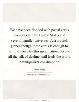 We have been flooded with postal cards from all over the United States and several parallel universes. Just a quick glance though these cards is enough to remind you why this great nation, despite all the talk of decline, still leads the world in tranquilizer consumption Picture Quote #1