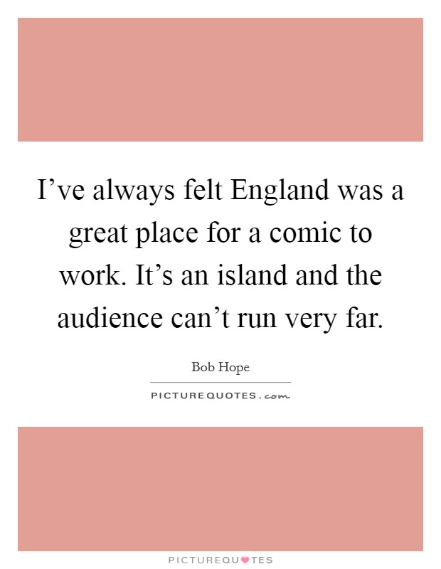 I've always felt England was a great place for a comic to work. It's an island and the audience can't run very far Picture Quote #1