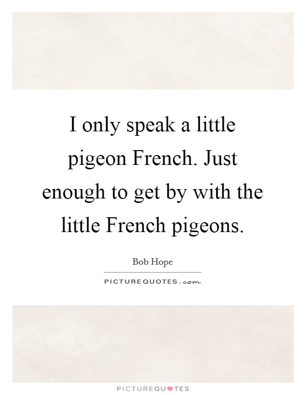I only speak a little pigeon French. Just enough to get by with the little French pigeons Picture Quote #1