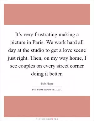 It’s very frustrating making a picture in Paris. We work hard all day at the studio to get a love scene just right. Then, on my way home, I see couples on every street corner doing it better Picture Quote #1