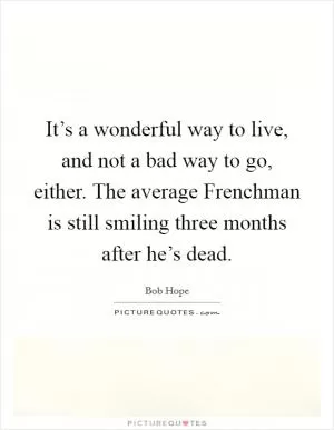 It’s a wonderful way to live, and not a bad way to go, either. The average Frenchman is still smiling three months after he’s dead Picture Quote #1