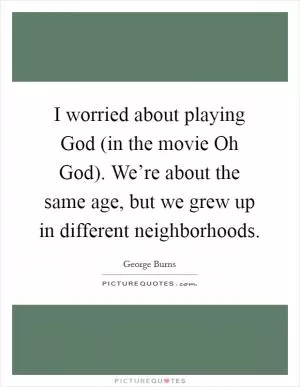 I worried about playing God (in the movie Oh God). We’re about the same age, but we grew up in different neighborhoods Picture Quote #1