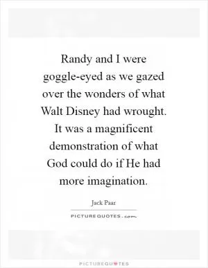Randy and I were goggle-eyed as we gazed over the wonders of what Walt Disney had wrought. It was a magnificent demonstration of what God could do if He had more imagination Picture Quote #1