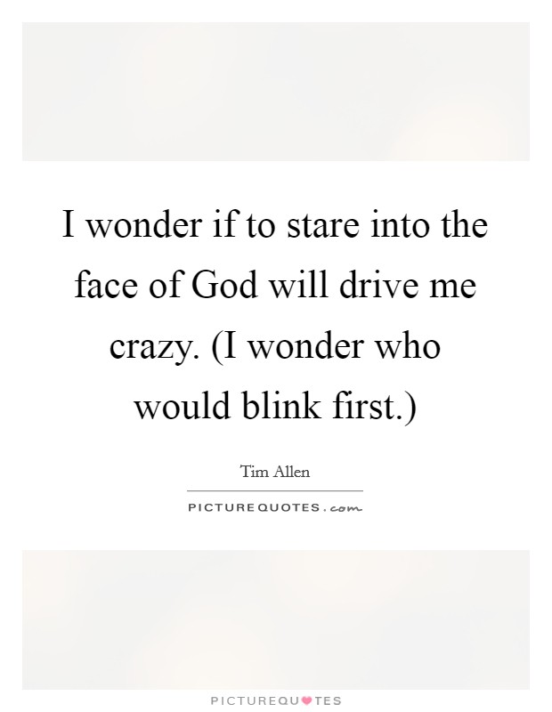 I wonder if to stare into the face of God will drive me crazy. (I wonder who would blink first.) Picture Quote #1