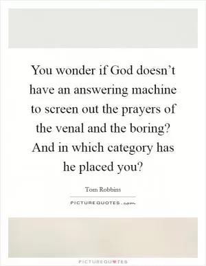 You wonder if God doesn’t have an answering machine to screen out the prayers of the venal and the boring? And in which category has he placed you? Picture Quote #1