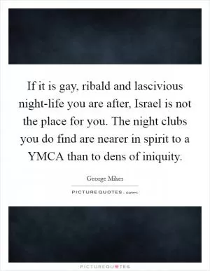 If it is gay, ribald and lascivious night-life you are after, Israel is not the place for you. The night clubs you do find are nearer in spirit to a YMCA than to dens of iniquity Picture Quote #1