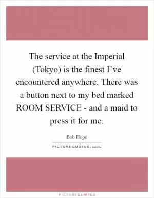 The service at the Imperial (Tokyo) is the finest I’ve encountered anywhere. There was a button next to my bed marked ROOM SERVICE - and a maid to press it for me Picture Quote #1