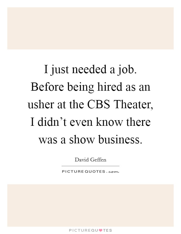I just needed a job. Before being hired as an usher at the CBS Theater, I didn't even know there was a show business Picture Quote #1