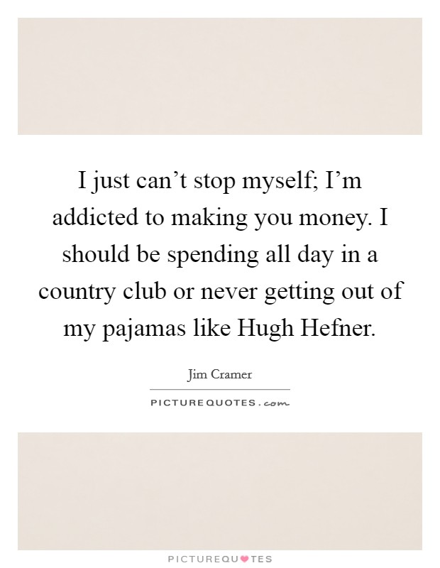 I just can't stop myself; I'm addicted to making you money. I should be spending all day in a country club or never getting out of my pajamas like Hugh Hefner Picture Quote #1