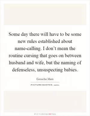 Some day there will have to be some new rules established about name-calling. I don’t mean the routine cursing that goes on between husband and wife, but the naming of defenseless, unsuspecting babies Picture Quote #1