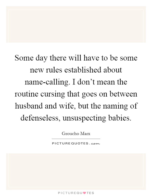 Some day there will have to be some new rules established about name-calling. I don't mean the routine cursing that goes on between husband and wife, but the naming of defenseless, unsuspecting babies Picture Quote #1