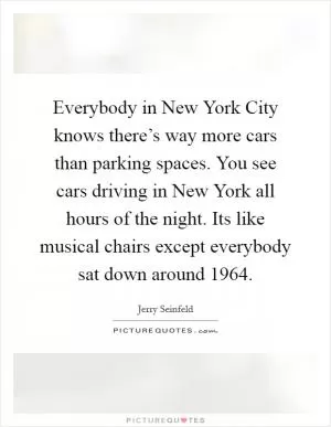 Everybody in New York City knows there’s way more cars than parking spaces. You see cars driving in New York all hours of the night. Its like musical chairs except everybody sat down around 1964 Picture Quote #1