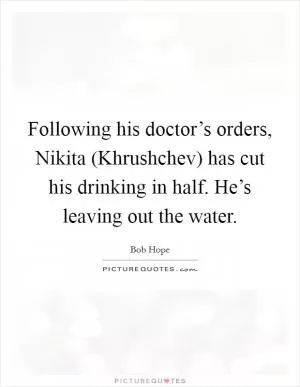 Following his doctor’s orders, Nikita (Khrushchev) has cut his drinking in half. He’s leaving out the water Picture Quote #1
