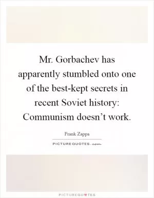 Mr. Gorbachev has apparently stumbled onto one of the best-kept secrets in recent Soviet history: Communism doesn’t work Picture Quote #1