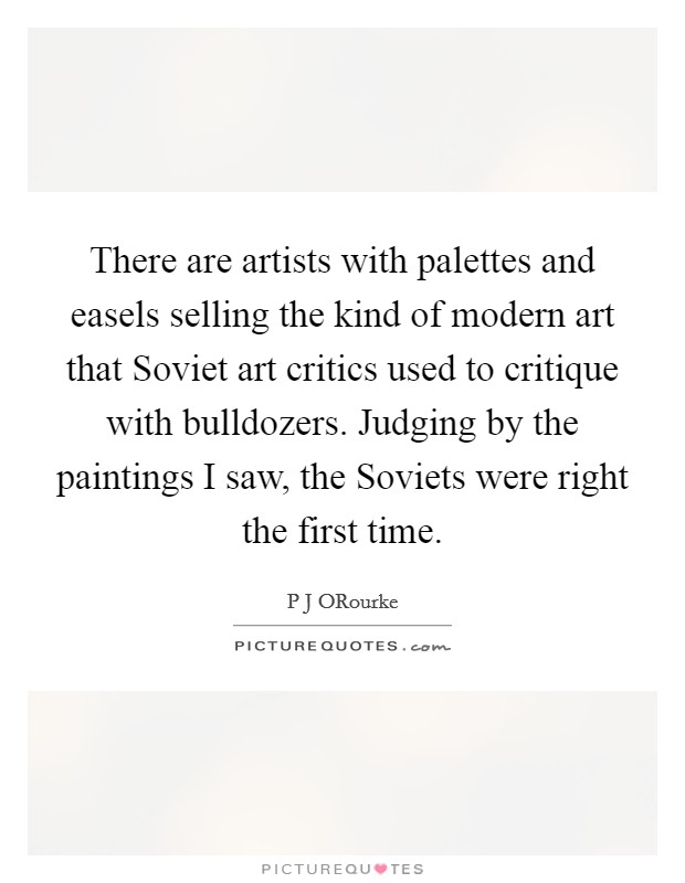 There are artists with palettes and easels selling the kind of modern art that Soviet art critics used to critique with bulldozers. Judging by the paintings I saw, the Soviets were right the first time Picture Quote #1