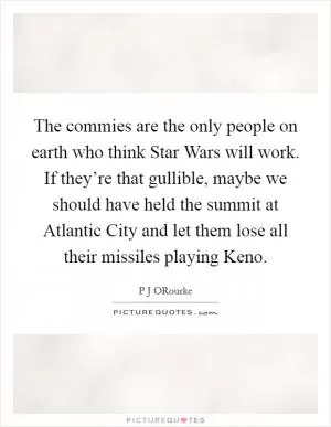 The commies are the only people on earth who think Star Wars will work. If they’re that gullible, maybe we should have held the summit at Atlantic City and let them lose all their missiles playing Keno Picture Quote #1