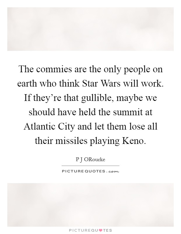 The commies are the only people on earth who think Star Wars will work. If they're that gullible, maybe we should have held the summit at Atlantic City and let them lose all their missiles playing Keno Picture Quote #1